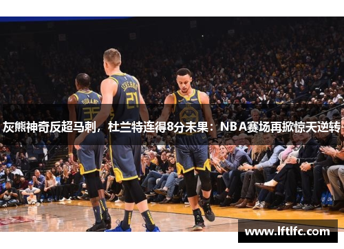 灰熊神奇反超马刺，杜兰特连得8分未果：NBA赛场再掀惊天逆转