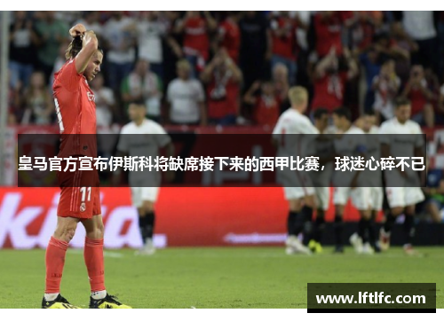 皇马官方宣布伊斯科将缺席接下来的西甲比赛，球迷心碎不已