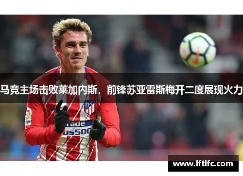 马竞主场击败莱加内斯，前锋苏亚雷斯梅开二度展现火力